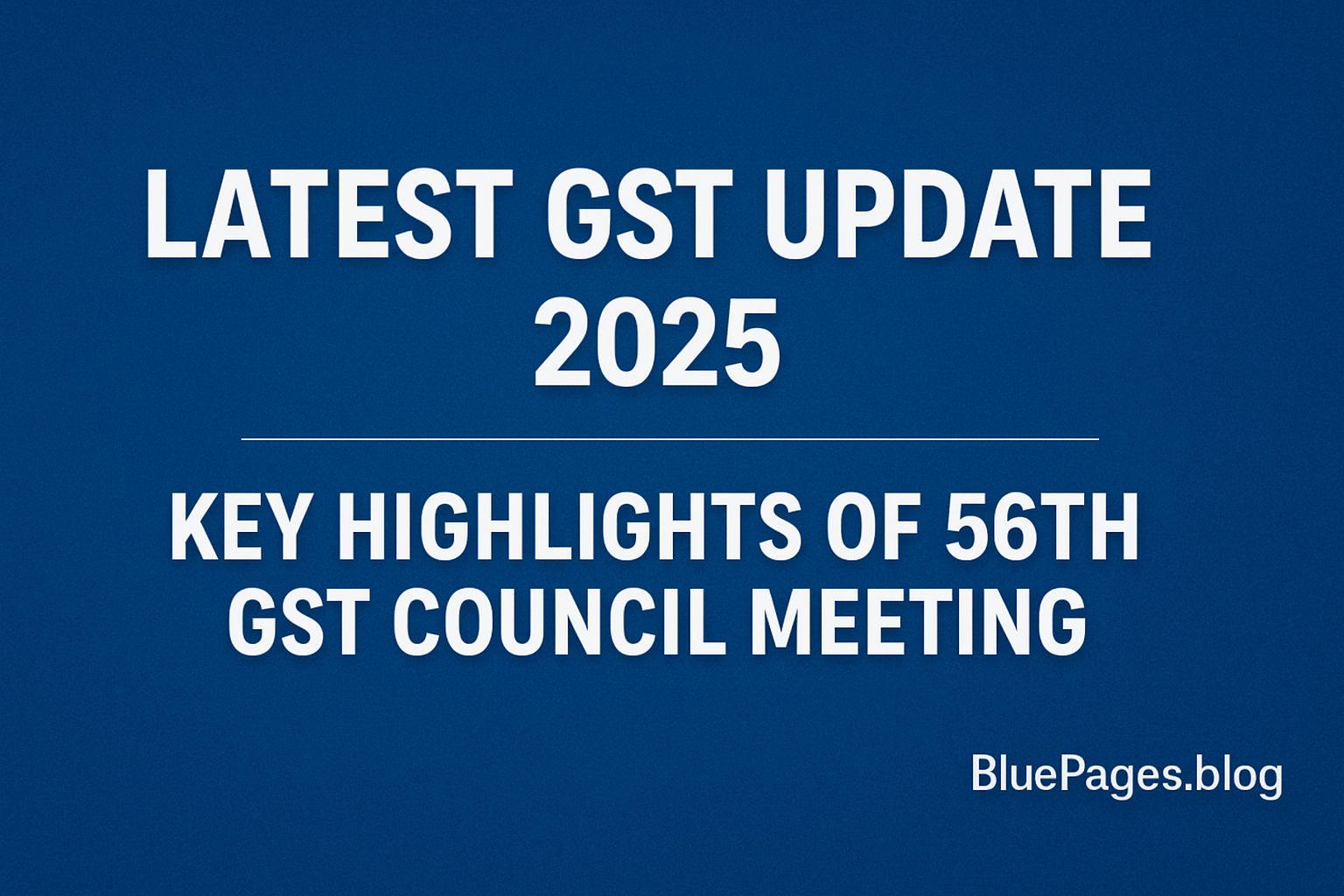 Latest GST Update 2025 – Key Highlights of 56th GST Council Meeting | BluePages